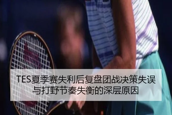 TES夏季赛失利后复盘团战决策失误与打野节奏失衡的深层原因